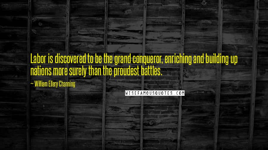 William Ellery Channing quotes: Labor is discovered to be the grand conqueror, enriching and building up nations more surely than the proudest battles.