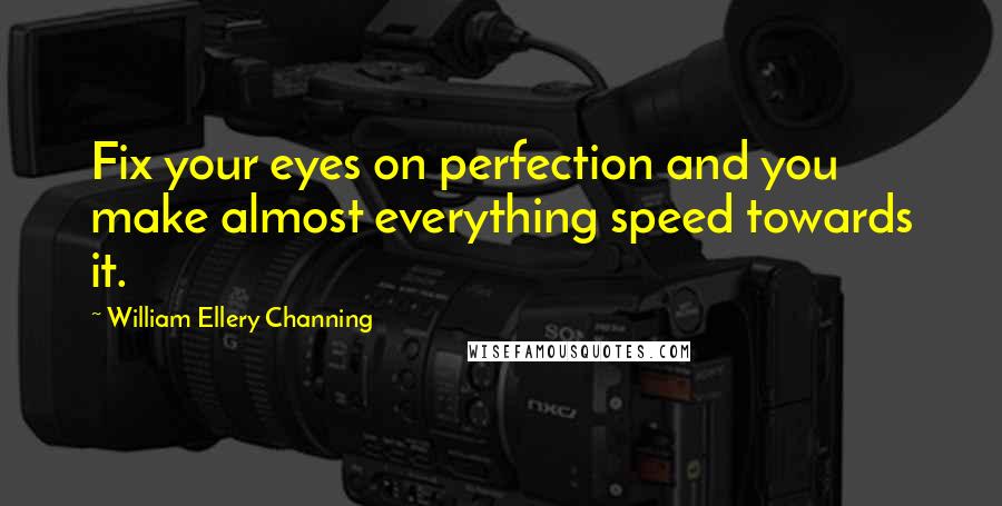 William Ellery Channing quotes: Fix your eyes on perfection and you make almost everything speed towards it.