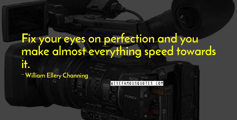 William Ellery Channing quotes: Fix your eyes on perfection and you make almost everything speed towards it. William Ellery Channing quotes: Fix your eyes on perfection and you make almost everything speed towards it.