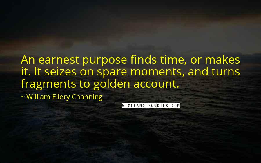 William Ellery Channing quotes: An earnest purpose finds time, or makes it. It seizes on spare moments, and turns fragments to golden account.