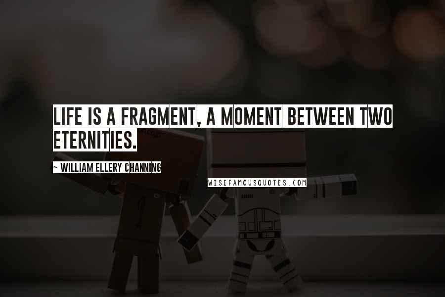 William Ellery Channing quotes: Life is a fragment, a moment between two eternities.