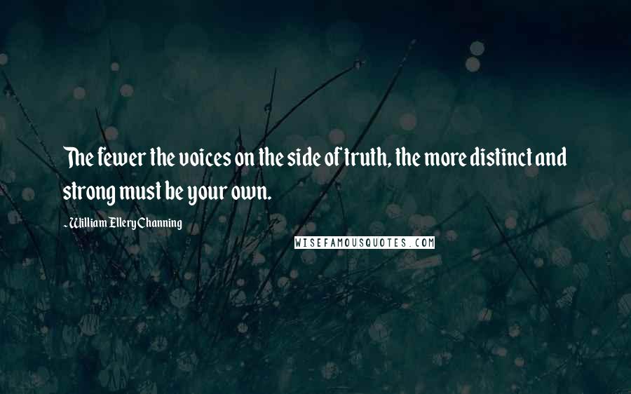 William Ellery Channing quotes: The fewer the voices on the side of truth, the more distinct and strong must be your own. William Ellery Channing quotes: The fewer the voices on the side of truth, the more distinct and strong must be your own.