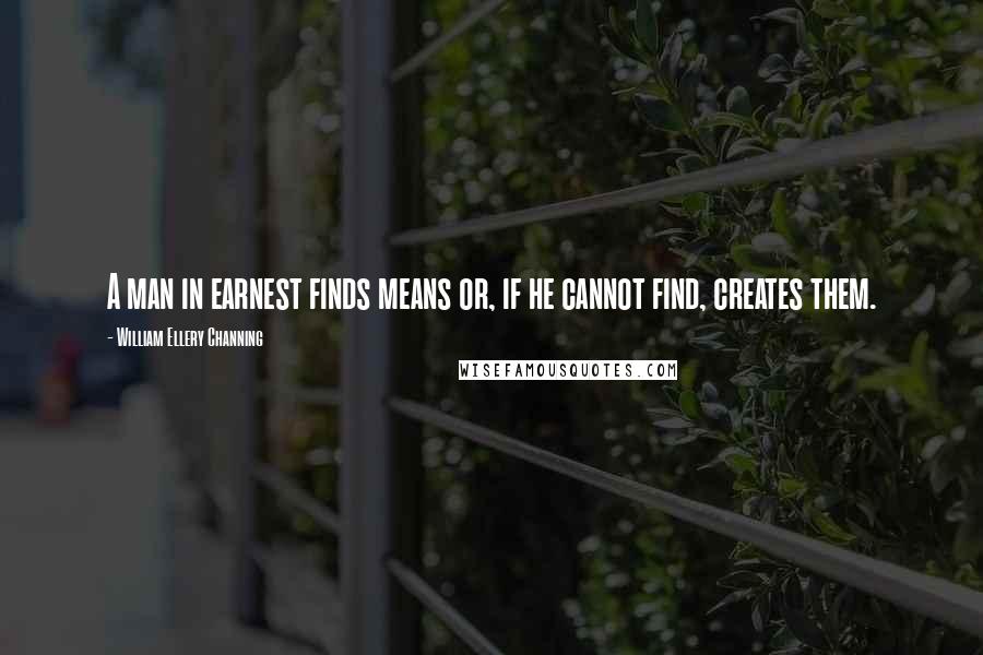 William Ellery Channing quotes: A man in earnest finds means or, if he cannot find, creates them. William Ellery Channing quotes: A man in earnest finds means or, if he cannot find, creates them.