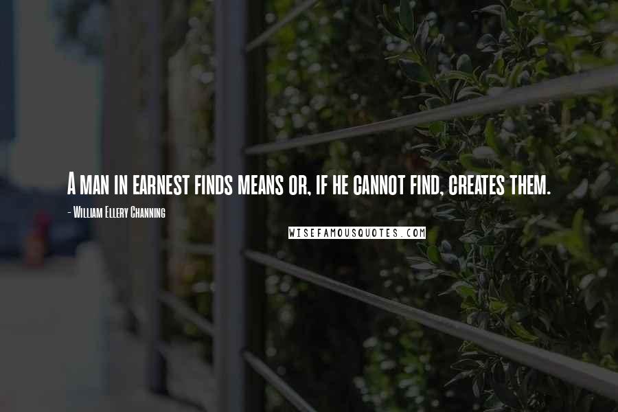 William Ellery Channing quotes: A man in earnest finds means or, if he cannot find, creates them.