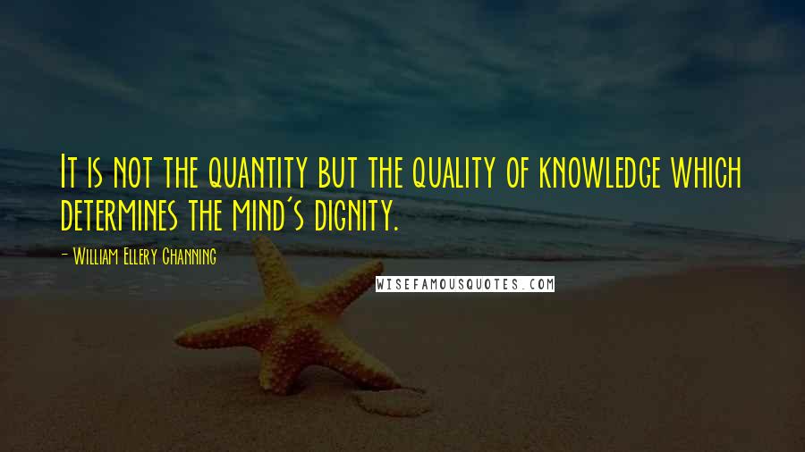 William Ellery Channing quotes: It is not the quantity but the quality of knowledge which determines the mind's dignity.