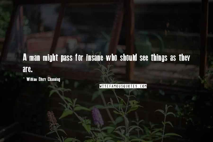 William Ellery Channing quotes: A man might pass for insane who should see things as they are. William Ellery Channing quotes: A man might pass for insane who should see things as they are.