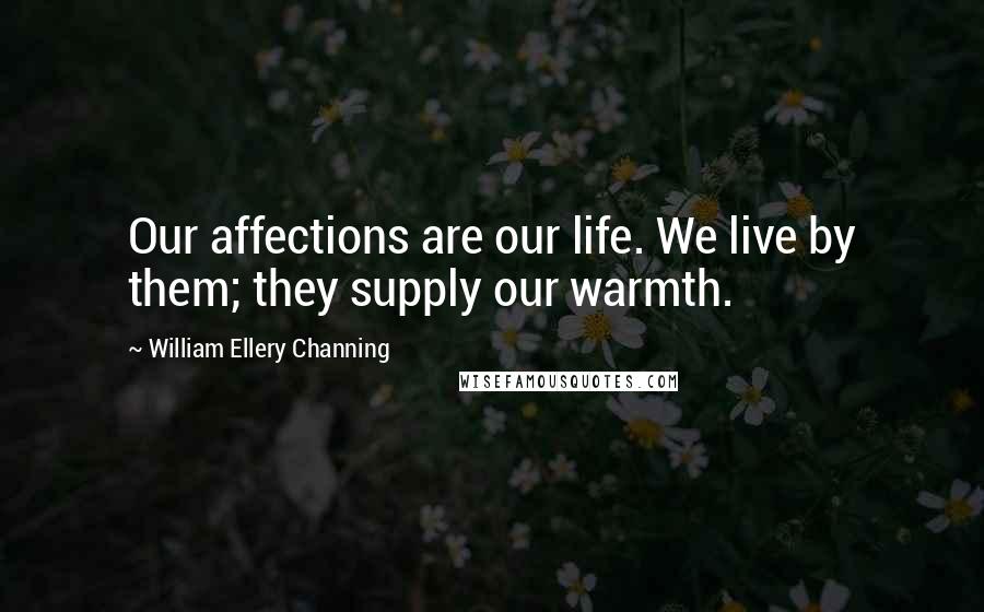 William Ellery Channing quotes: Our affections are our life. We live by them; they supply our warmth. William Ellery Channing quotes: Our affections are our life. We live by them; they supply our warmth.