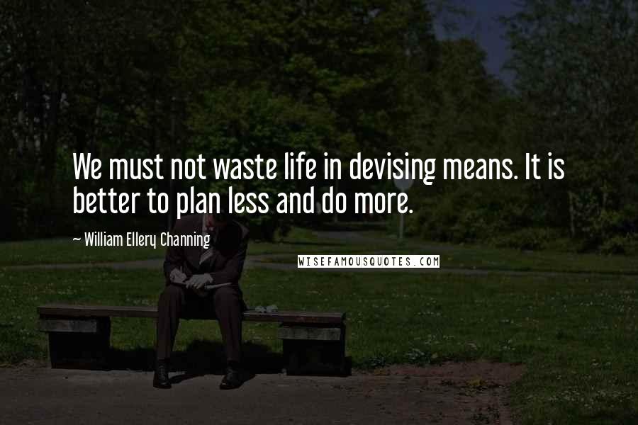 William Ellery Channing quotes: We must not waste life in devising means. It is better to plan less and do more.