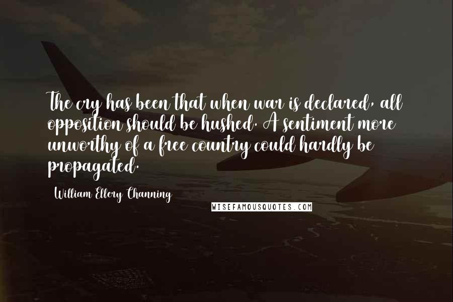 William Ellery Channing quotes: The cry has been that when war is declared, all opposition should be hushed. A sentiment more unworthy of a free country could hardly be propagated.