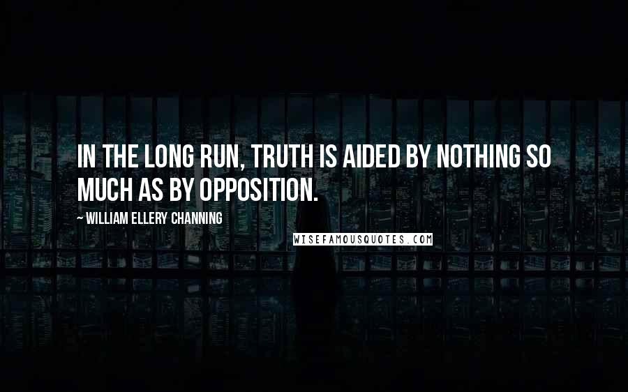 William Ellery Channing quotes: In the long run, truth is aided by nothing so much as by opposition.