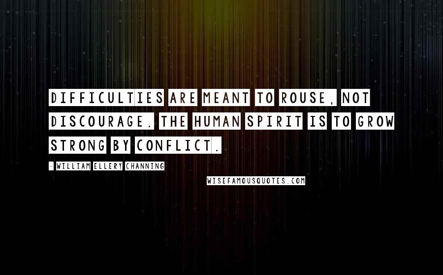 William Ellery Channing quotes: Difficulties are meant to rouse, not discourage. The human spirit is to grow strong by conflict.