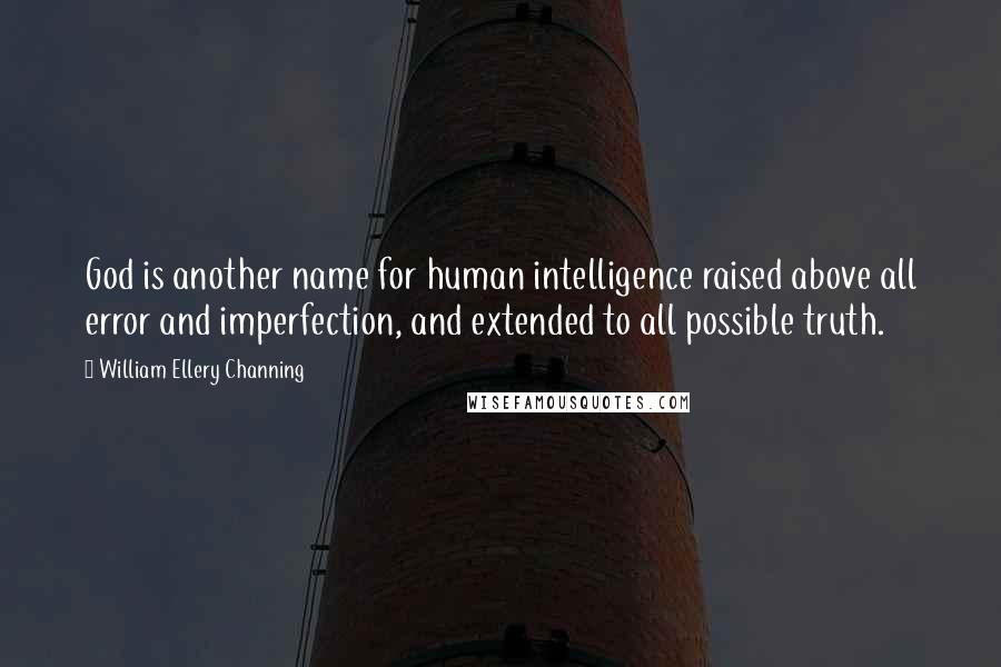William Ellery Channing quotes: God is another name for human intelligence raised above all error and imperfection, and extended to all possible truth.