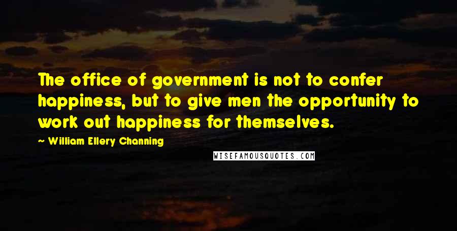 William Ellery Channing quotes: The office of government is not to confer happiness, but to give men the opportunity to work out happiness for themselves.