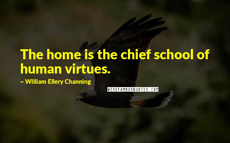 William Ellery Channing quotes: The home is the chief school of human virtues.
