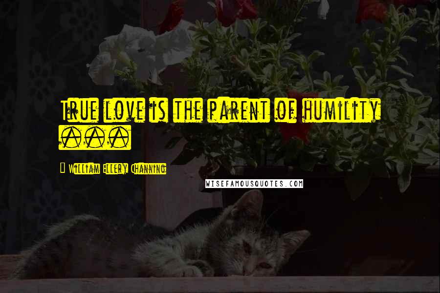 William Ellery Channing quotes: True love is the parent of humility ... William Ellery Channing quotes: True love is the parent of humility ...