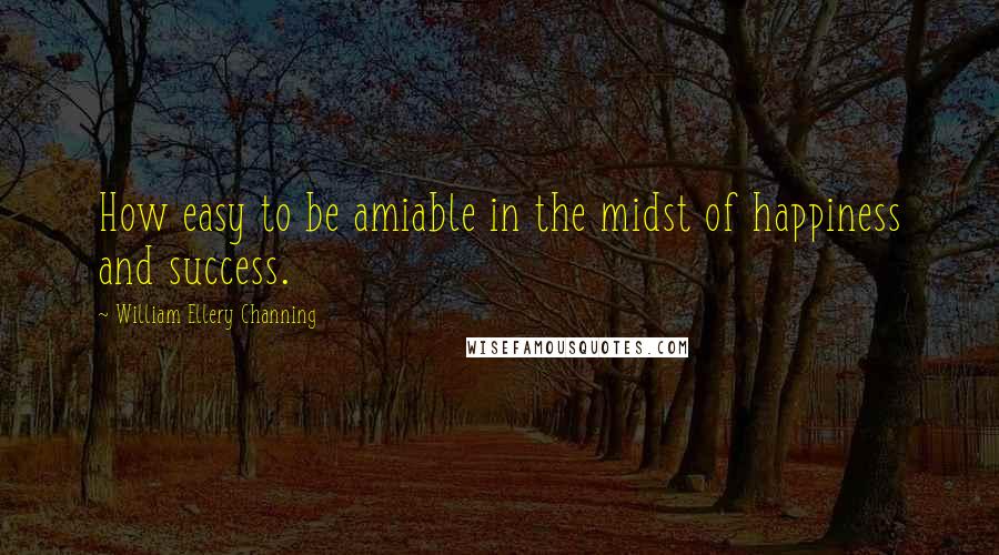 William Ellery Channing quotes: How easy to be amiable in the midst of happiness and success. William Ellery Channing quotes: How easy to be amiable in the midst of happiness and success.