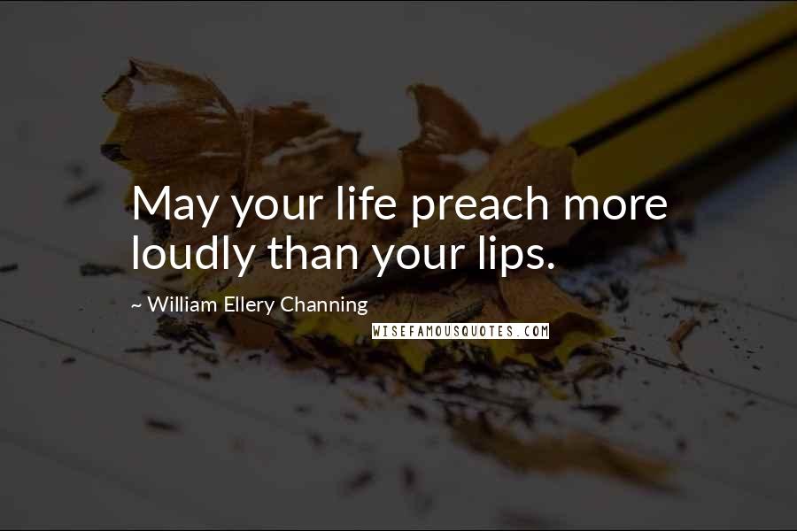 William Ellery Channing quotes: May your life preach more loudly than your lips. William Ellery Channing quotes: May your life preach more loudly than your lips.