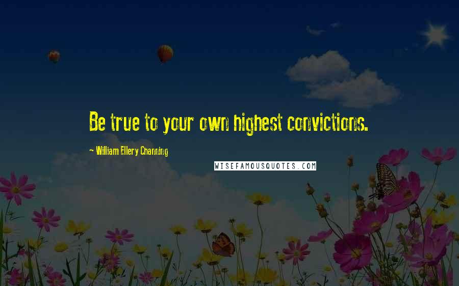 William Ellery Channing quotes: Be true to your own highest convictions. William Ellery Channing quotes: Be true to your own highest convictions.
