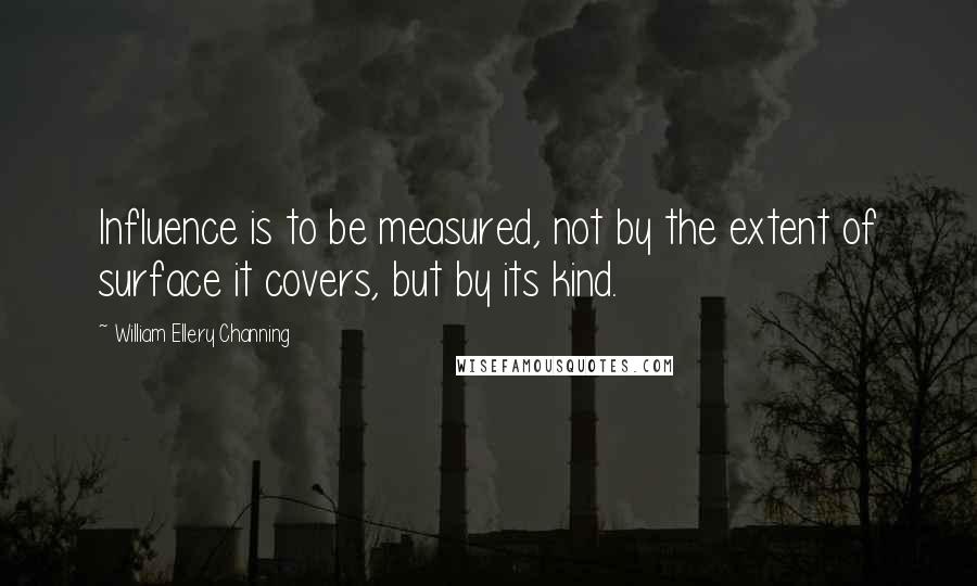 William Ellery Channing quotes: Influence is to be measured, not by the extent of surface it covers, but by its kind.