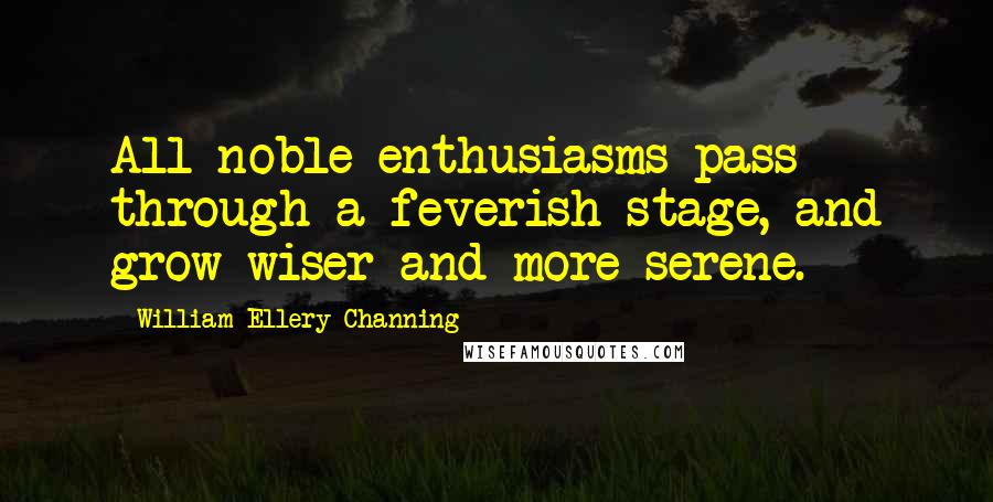 William Ellery Channing quotes: All noble enthusiasms pass through a feverish stage, and grow wiser and more serene. William Ellery Channing quotes: All noble enthusiasms pass through a feverish stage, and grow wiser and more serene.