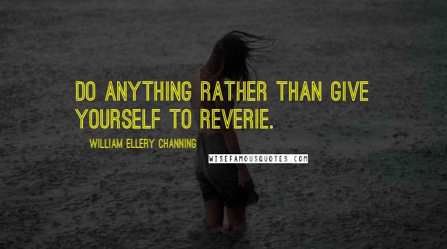 William Ellery Channing quotes: Do anything rather than give yourself to reverie. William Ellery Channing quotes: Do anything rather than give yourself to reverie.