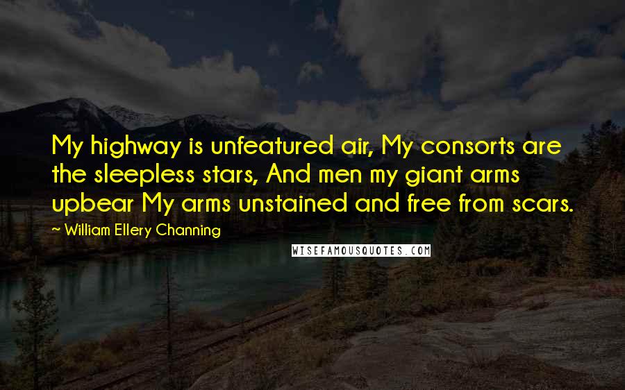 William Ellery Channing quotes: My highway is unfeatured air, My consorts are the sleepless stars, And men my giant arms upbear My arms unstained and free from scars.