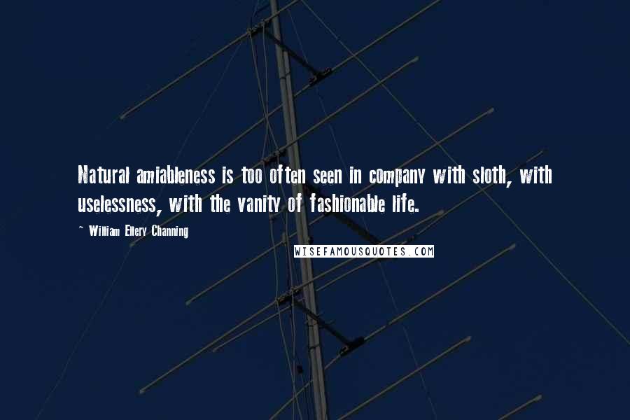 William Ellery Channing quotes: Natural amiableness is too often seen in company with sloth, with uselessness, with the vanity of fashionable life.