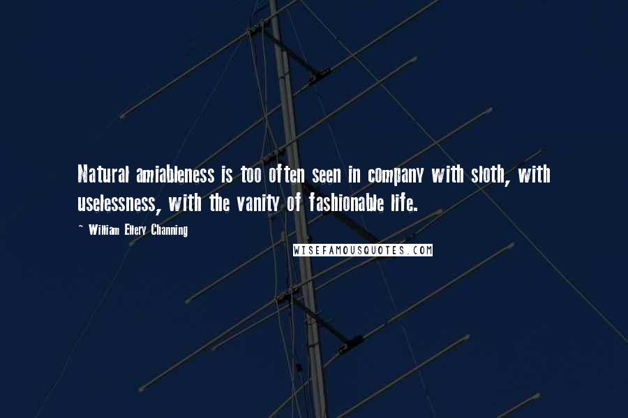 William Ellery Channing quotes: Natural amiableness is too often seen in company with sloth, with uselessness, with the vanity of fashionable life. William Ellery Channing quotes: Natural amiableness is too often seen in company with sloth, with uselessness, with the vanity of fashionable life.