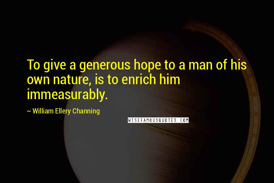 William Ellery Channing quotes: To give a generous hope to a man of his own nature, is to enrich him immeasurably. William Ellery Channing quotes: To give a generous hope to a man of his own nature, is to enrich him immeasurably.