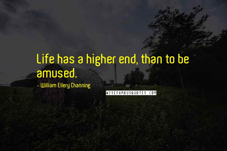 William Ellery Channing quotes: Life has a higher end, than to be amused.