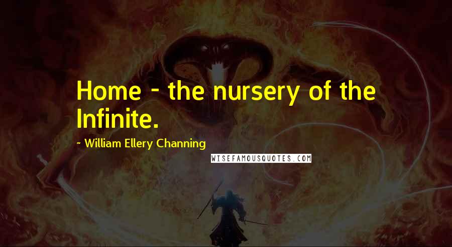 William Ellery Channing quotes: Home - the nursery of the Infinite.