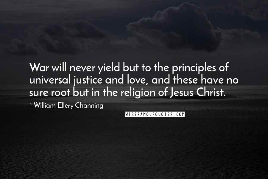 William Ellery Channing quotes: War will never yield but to the principles of universal justice and love, and these have no sure root but in the religion of Jesus Christ.