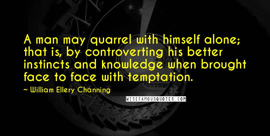William Ellery Channing quotes: A man may quarrel with himself alone; that is, by controverting his better instincts and knowledge when brought face to face with temptation. William Ellery Channing quotes: A man may quarrel with himself alone; that is, by controverting his better instincts and knowledge when brought face to face with temptation.