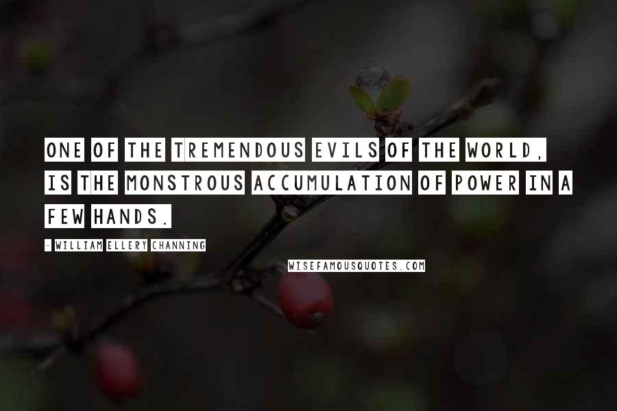 William Ellery Channing quotes: One of the tremendous evils of the world, is the monstrous accumulation of power in a few hands.