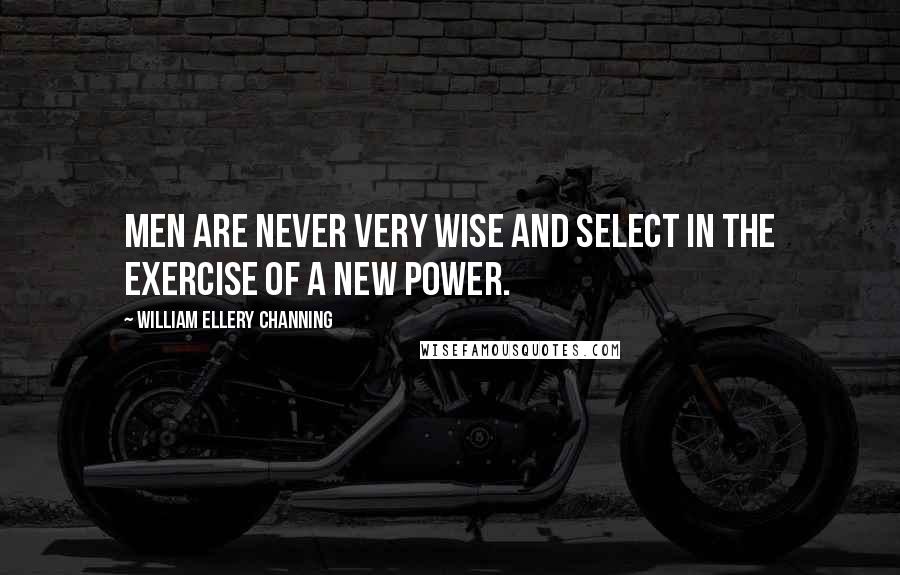 William Ellery Channing quotes: Men are never very wise and select in the exercise of a new power.