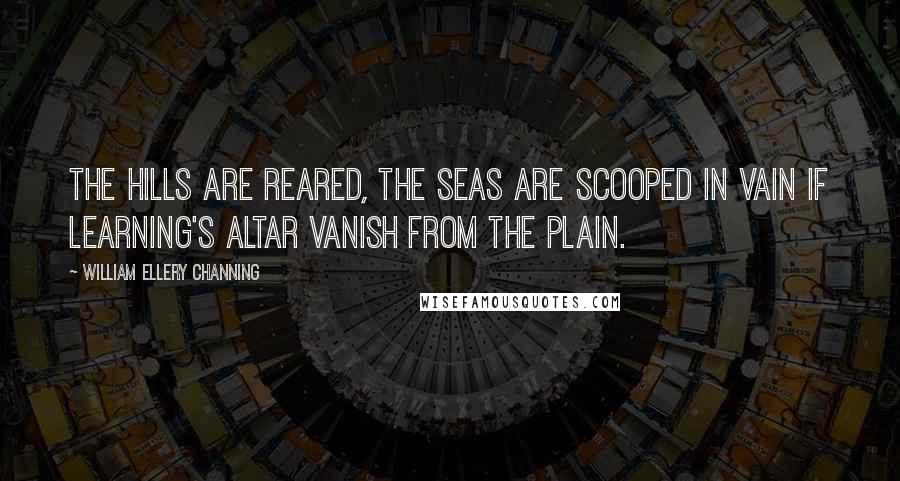 William Ellery Channing quotes: The hills are reared, the seas are scooped in vain If learning's altar vanish from the plain. William Ellery Channing quotes: The hills are reared, the seas are scooped in vain If learning's altar vanish from the plain.