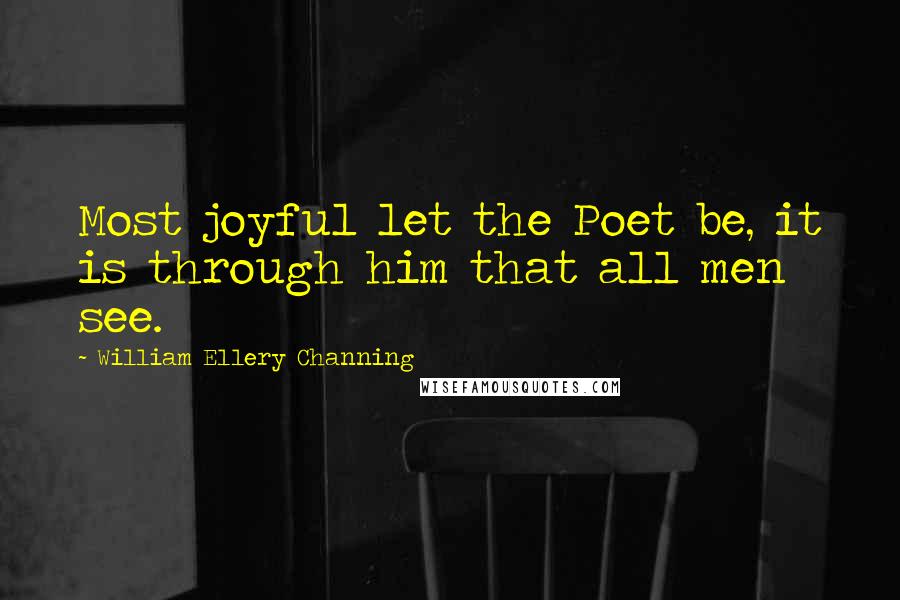 William Ellery Channing quotes: Most joyful let the Poet be, it is through him that all men see.