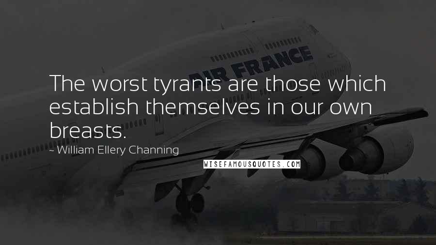 William Ellery Channing quotes: The worst tyrants are those which establish themselves in our own breasts.