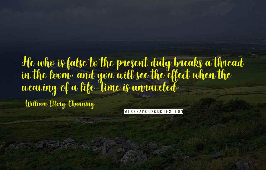 William Ellery Channing quotes: He who is false to the present duty breaks a thread in the loom, and you will see the effect when the weaving of a life-time is unraveled. William Ellery Channing quotes: He who is false to the present duty breaks a thread in the loom, and you will see the effect when the weaving of a life-time is unraveled.