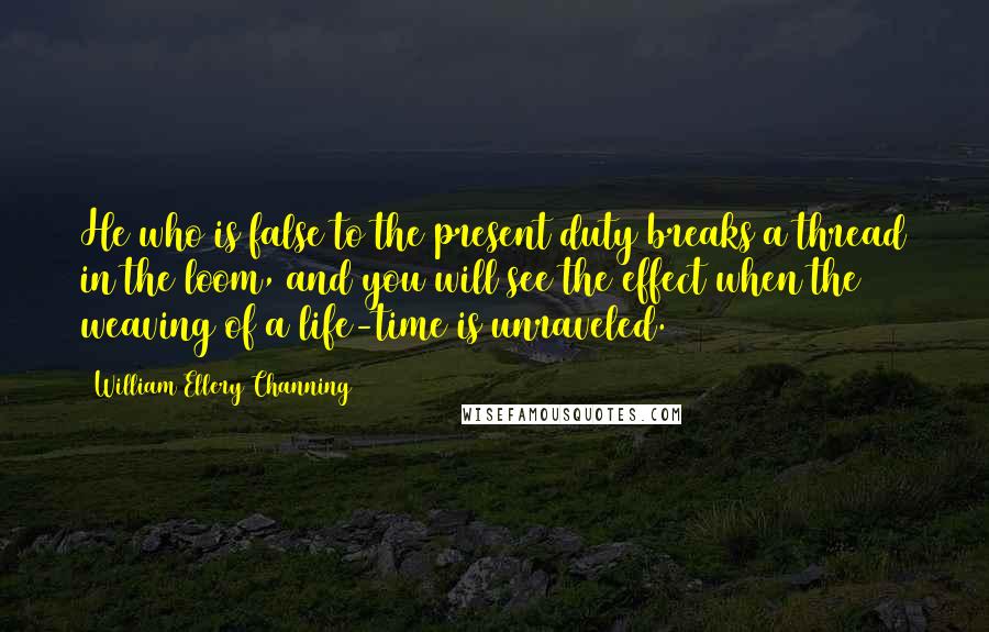 William Ellery Channing quotes: He who is false to the present duty breaks a thread in the loom, and you will see the effect when the weaving of a life-time is unraveled.