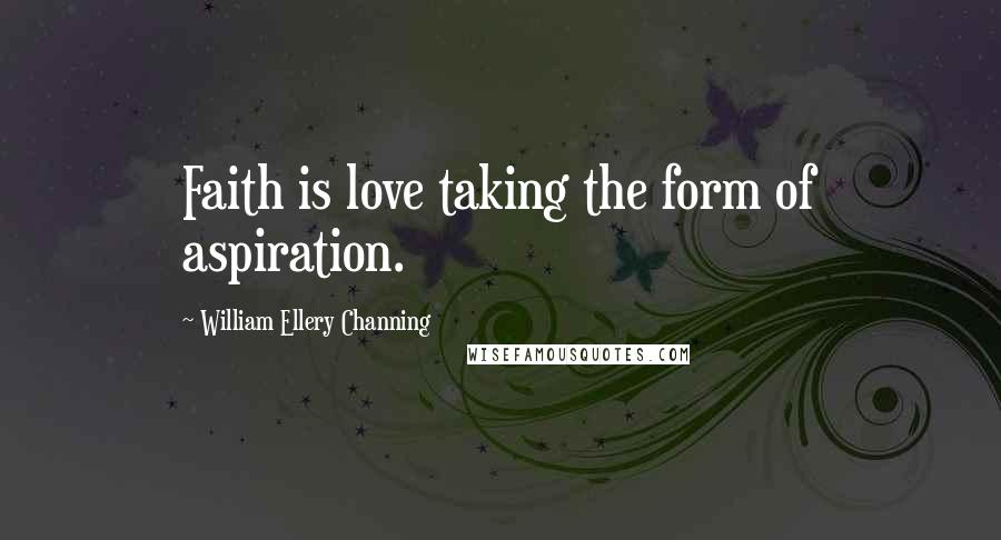 William Ellery Channing quotes: Faith is love taking the form of aspiration. William Ellery Channing quotes: Faith is love taking the form of aspiration.