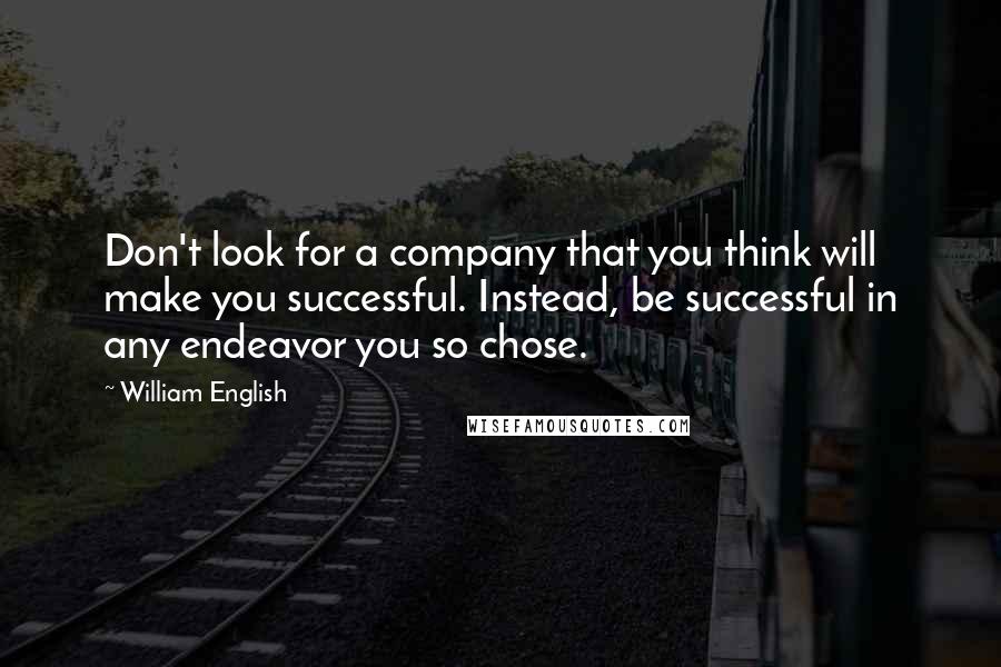 William English quotes: Don't look for a company that you think will make you successful. Instead, be successful in any endeavor you so chose.