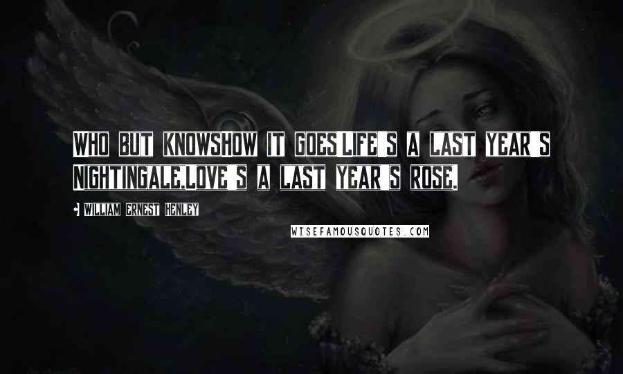 William Ernest Henley quotes: Who but knowsHow it goes!Life's a last year's Nightingale,Love's a last year's rose.