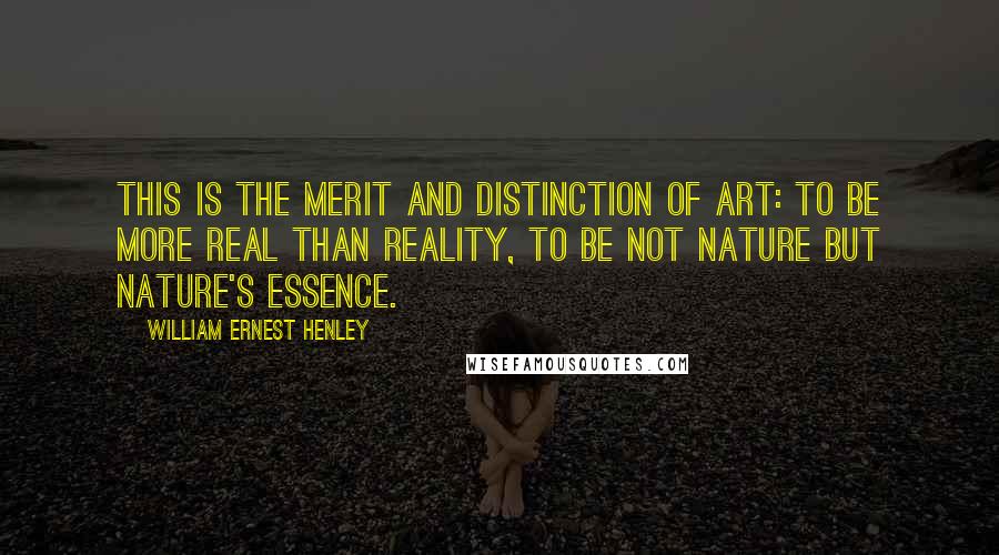 William Ernest Henley quotes: This is the merit and distinction of art: to be more real than reality, to be not nature but nature's essence.