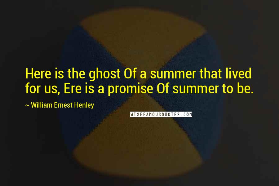 William Ernest Henley quotes: Here is the ghost Of a summer that lived for us, Ere is a promise Of summer to be.