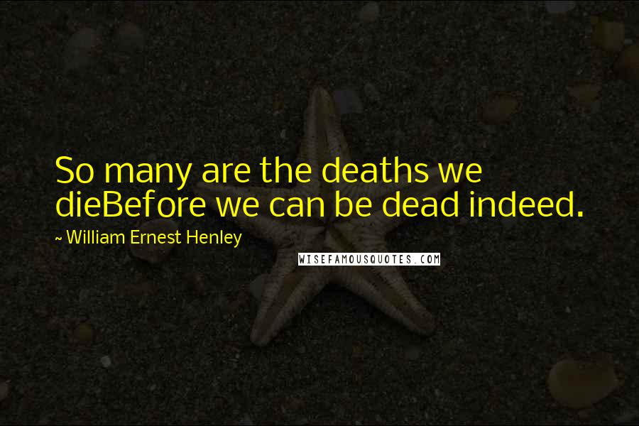 William Ernest Henley quotes: So many are the deaths we dieBefore we can be dead indeed.