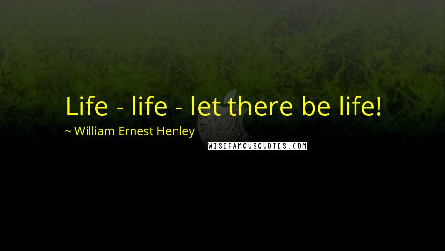 William Ernest Henley quotes: Life - life - let there be life!