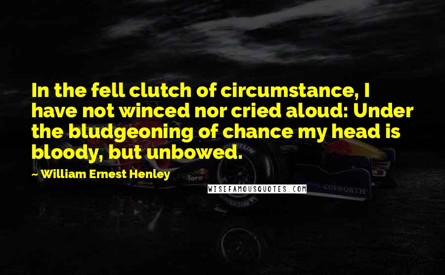 William Ernest Henley quotes: In the fell clutch of circumstance, I have not winced nor cried aloud: Under the bludgeoning of chance my head is bloody, but unbowed.