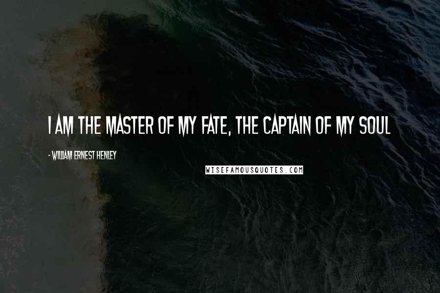 William Ernest Henley quotes: I am the master of my fate, the captain of my soul