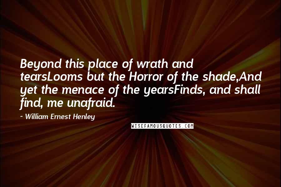 William Ernest Henley quotes: Beyond this place of wrath and tearsLooms but the Horror of the shade,And yet the menace of the yearsFinds, and shall find, me unafraid.